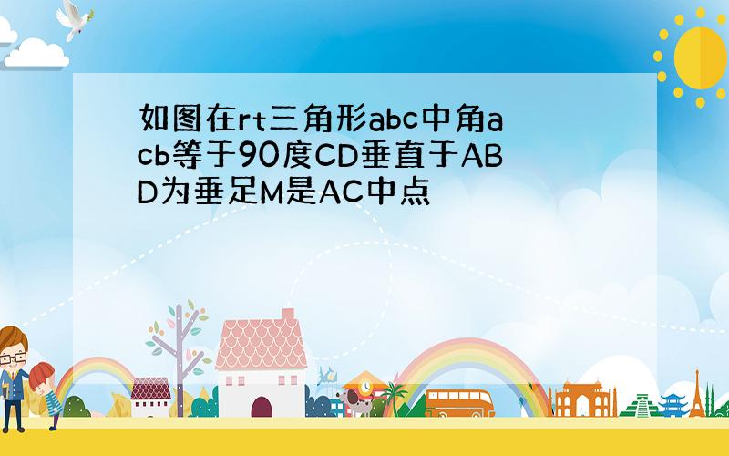 如图在rt三角形abc中角acb等于90度CD垂直于ABD为垂足M是AC中点