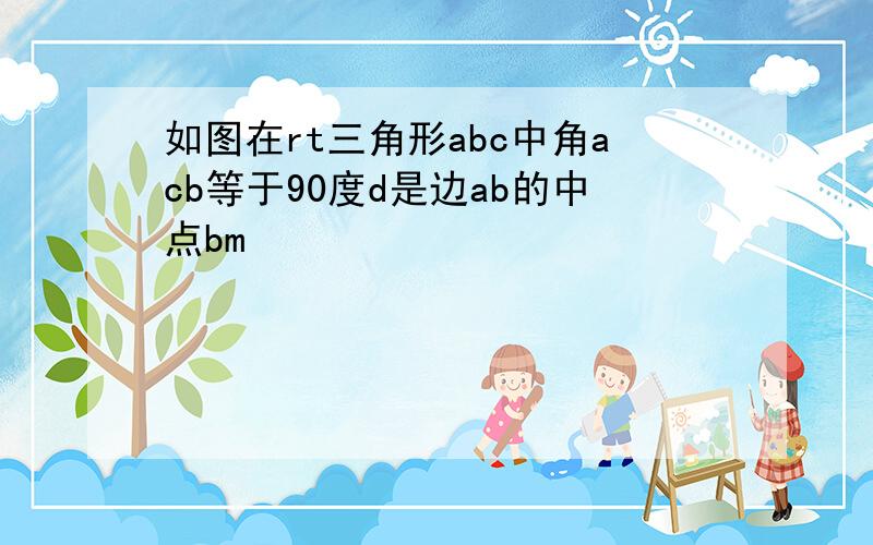 如图在rt三角形abc中角acb等于90度d是边ab的中点bm