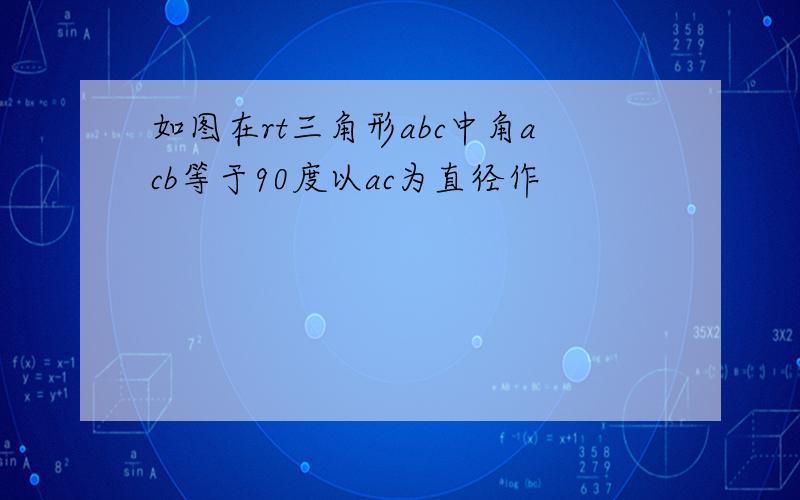 如图在rt三角形abc中角acb等于90度以ac为直径作