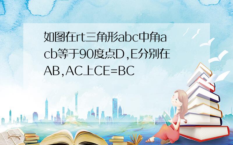 如图在rt三角形abc中角acb等于90度点D,E分别在AB,AC上CE=BC