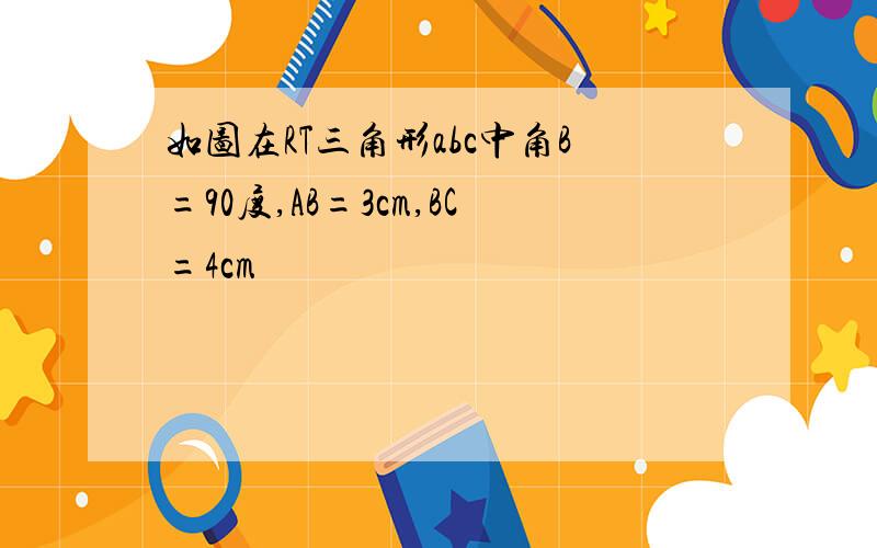 如图在RT三角形abc中角B=90度,AB=3cm,BC=4cm