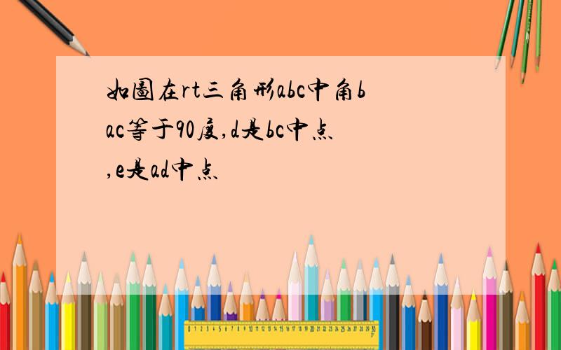 如图在rt三角形abc中角bac等于90度,d是bc中点,e是ad中点