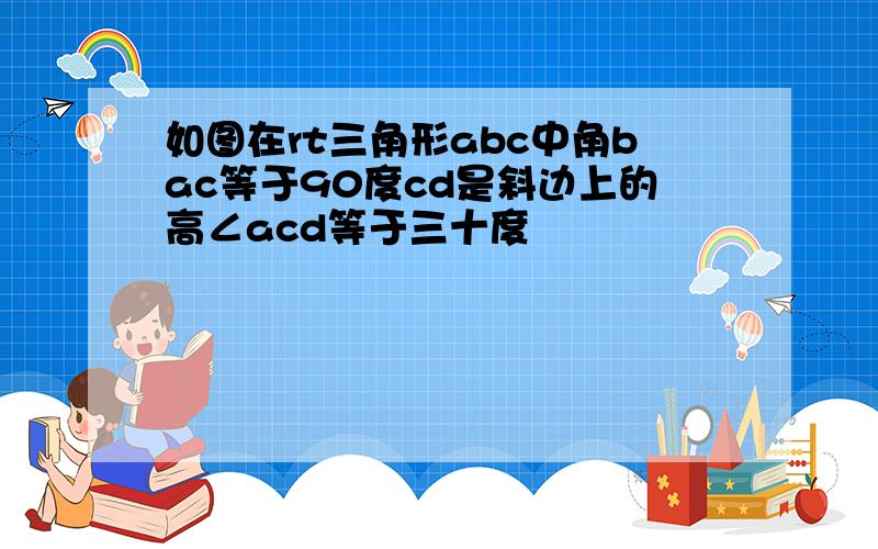 如图在rt三角形abc中角bac等于90度cd是斜边上的高∠acd等于三十度