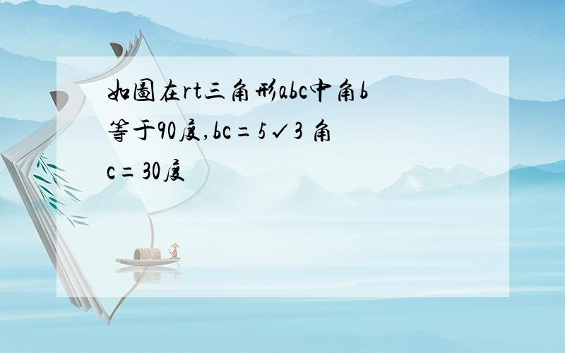 如图在rt三角形abc中角b等于90度,bc=5√3 角c=30度