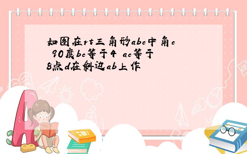 如图在rt三角形abc中角c 90度bc等于4 ac等于8点d在斜边ab上作