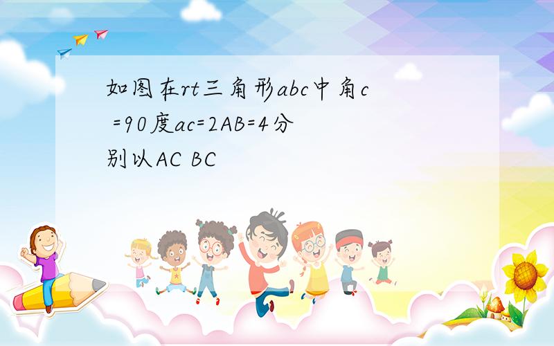 如图在rt三角形abc中角c =90度ac=2AB=4分别以AC BC