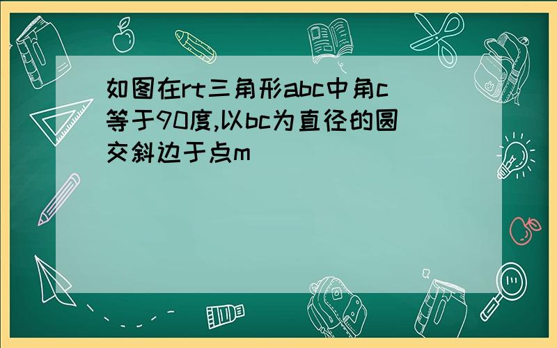 如图在rt三角形abc中角c等于90度,以bc为直径的圆交斜边于点m