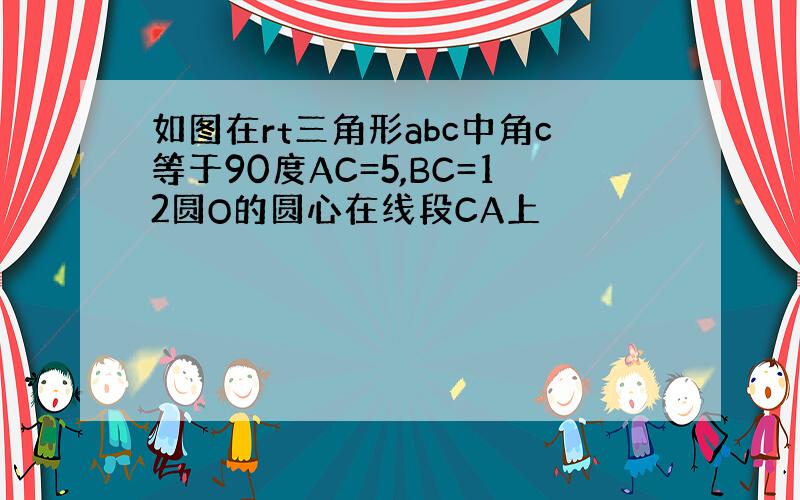 如图在rt三角形abc中角c等于90度AC=5,BC=12圆O的圆心在线段CA上