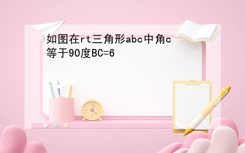 如图在rt三角形abc中角c等于90度BC=6