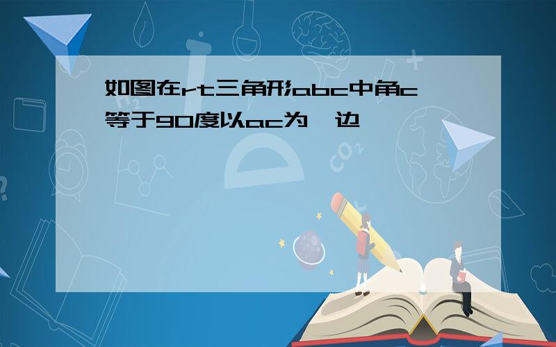 如图在rt三角形abc中角c等于90度以ac为一边