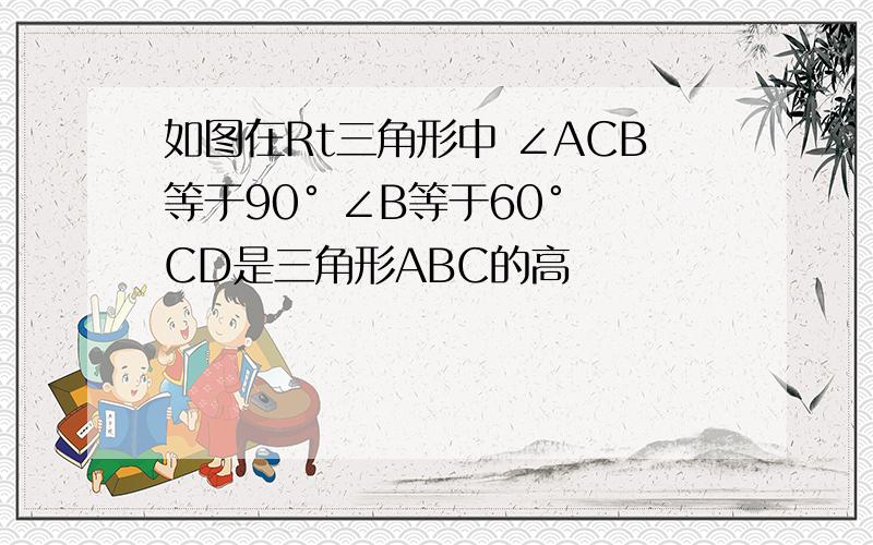 如图在Rt三角形中 ∠ACB等于90° ∠B等于60° CD是三角形ABC的高