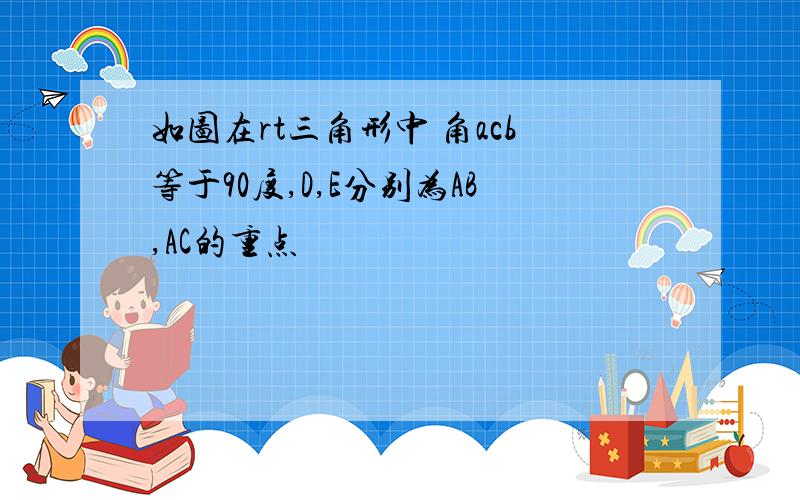 如图在rt三角形中 角acb等于90度,D,E分别为AB,AC的重点