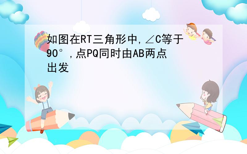 如图在RT三角形中,∠C等于90°,点PQ同时由AB两点出发