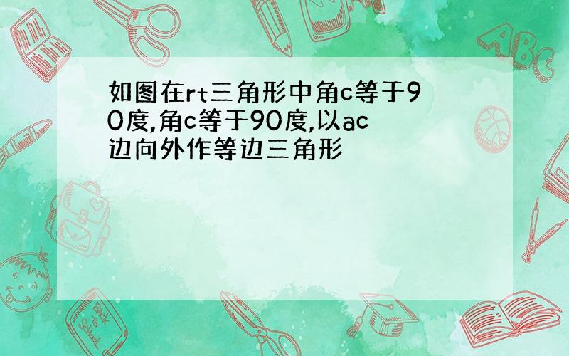 如图在rt三角形中角c等于90度,角c等于90度,以ac边向外作等边三角形