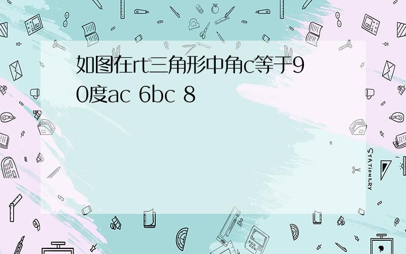 如图在rt三角形中角c等于90度ac 6bc 8