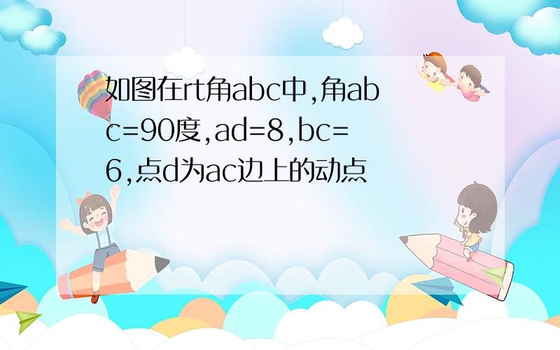 如图在rt角abc中,角abc=90度,ad=8,bc=6,点d为ac边上的动点