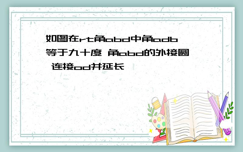 如图在rt角abd中角adb等于九十度 角abd的外接圆 连接od并延长