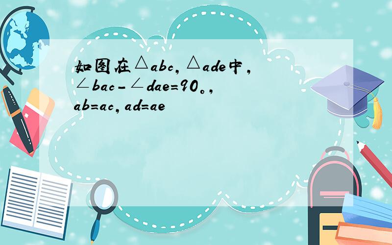 如图在△abc,△ade中,∠bac-∠dae=90°,ab=ac,ad=ae