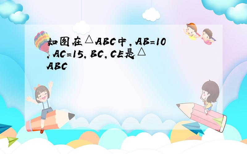 如图在△ABC中,AB=10,AC=15,BC,CE是△ABC