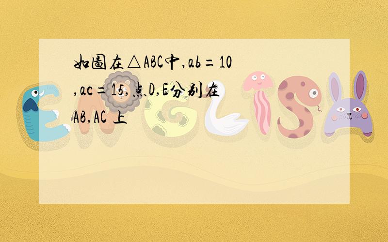 如图在△ABC中,ab=10,ac=15,点D,E分别在AB,AC 上