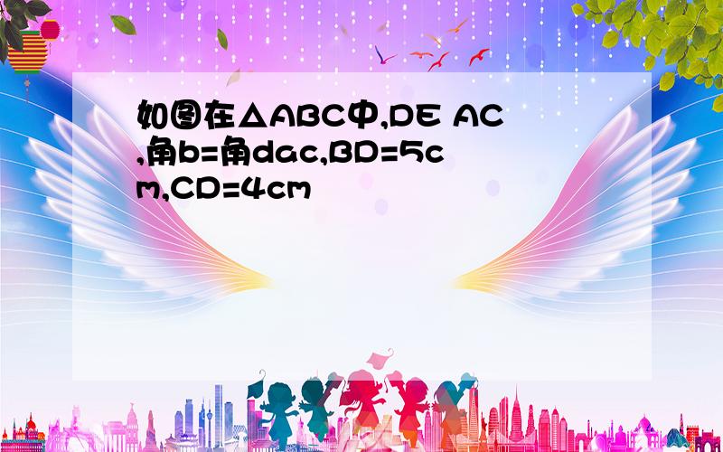 如图在△ABC中,DE AC,角b=角dac,BD=5cm,CD=4cm