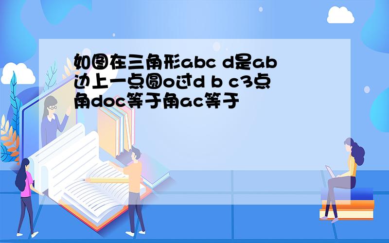 如图在三角形abc d是ab边上一点圆o过d b c3点角doc等于角ac等于