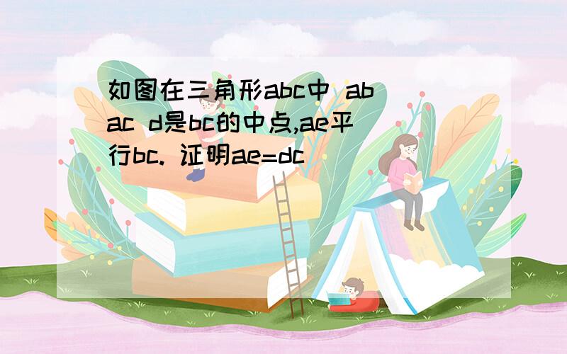 如图在三角形abc中 ab ac d是bc的中点,ae平行bc. 证明ae=dc