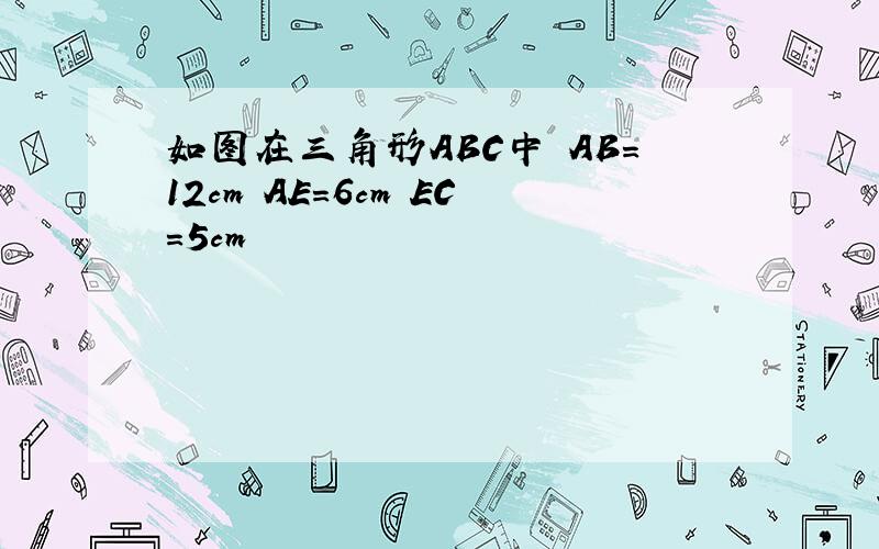 如图在三角形ABC中 AB=12cm AE=6cm EC=5cm