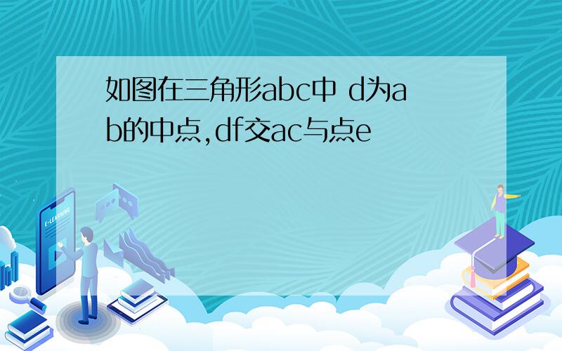 如图在三角形abc中 d为ab的中点,df交ac与点e