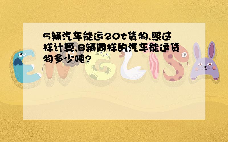 5辆汽车能运20t货物,照这样计算,8辆同样的汽车能运货物多少吨?