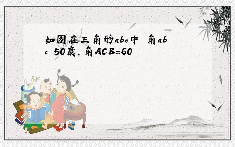 如图在三角形abc中 角abc 50度,角ACB=60