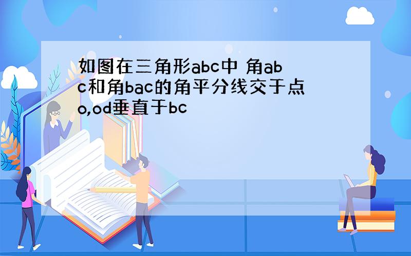 如图在三角形abc中 角abc和角bac的角平分线交于点o,od垂直于bc