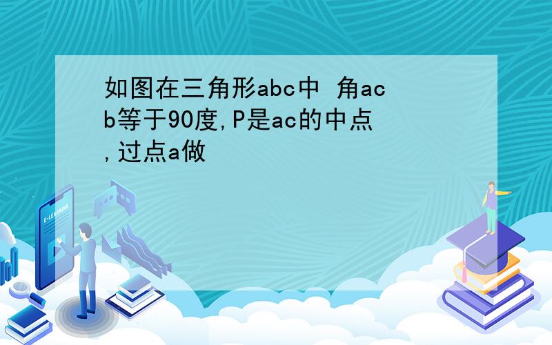 如图在三角形abc中 角acb等于90度,P是ac的中点,过点a做