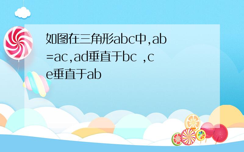 如图在三角形abc中,ab =ac,ad垂直于bc ,ce垂直于ab