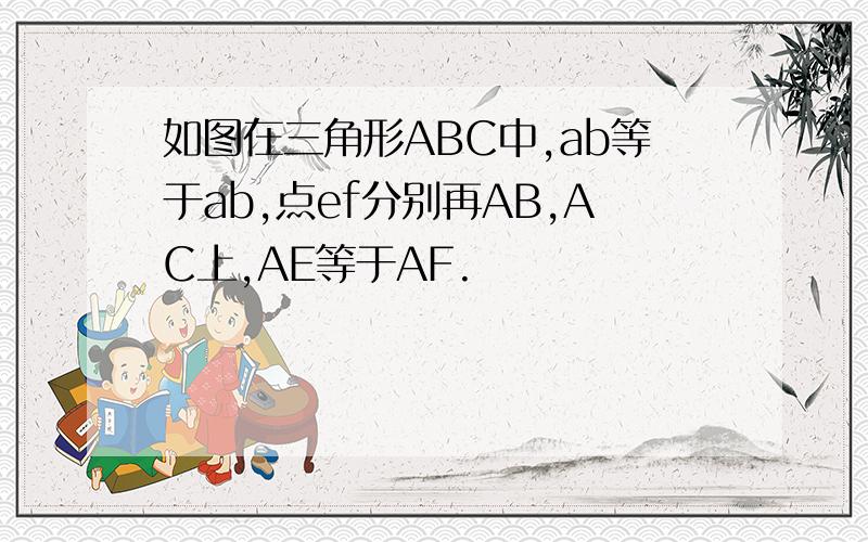 如图在三角形ABC中,ab等于ab,点ef分别再AB,AC上,AE等于AF.