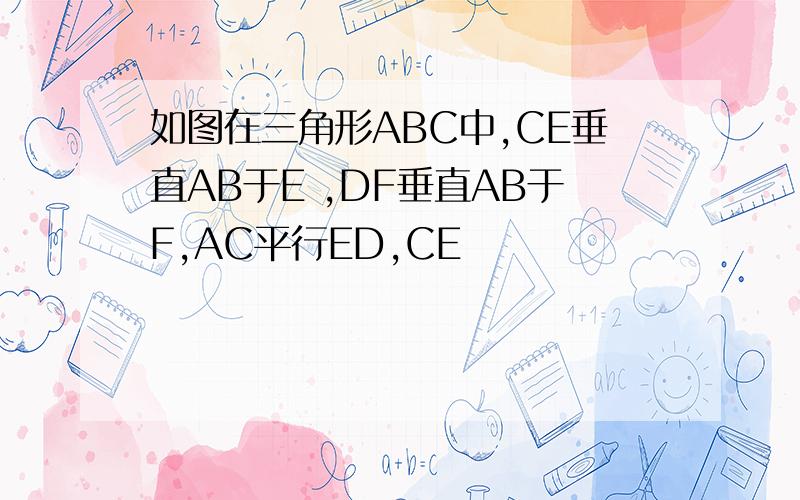 如图在三角形ABC中,CE垂直AB于E ,DF垂直AB于F,AC平行ED,CE