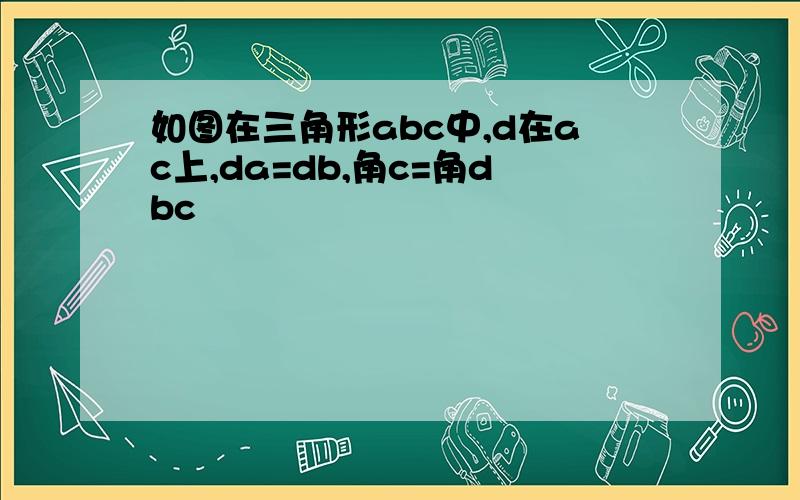 如图在三角形abc中,d在ac上,da=db,角c=角dbc