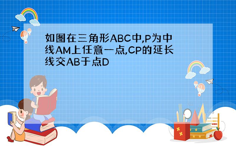 如图在三角形ABC中,P为中线AM上任意一点,CP的延长线交AB于点D