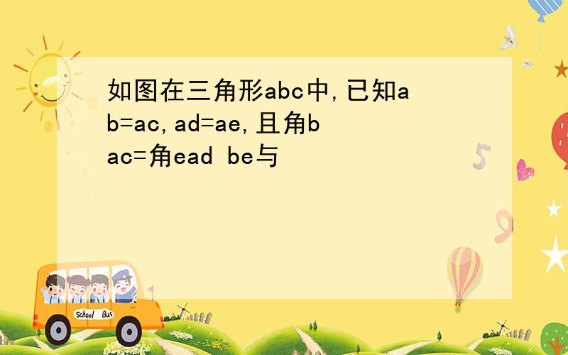 如图在三角形abc中,已知ab=ac,ad=ae,且角bac=角ead be与