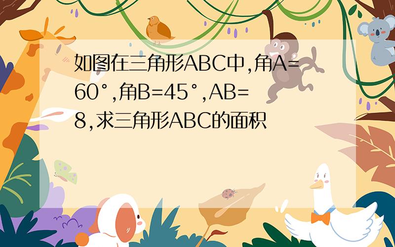 如图在三角形ABC中,角A=60°,角B=45°,AB=8,求三角形ABC的面积