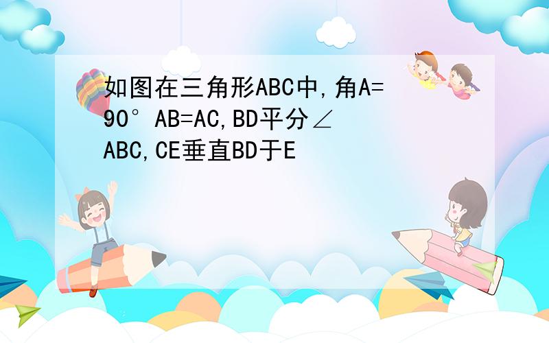 如图在三角形ABC中,角A=90°AB=AC,BD平分∠ABC,CE垂直BD于E