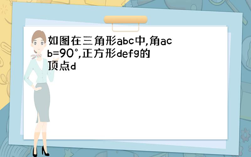 如图在三角形abc中,角acb=90°,正方形defg的顶点d