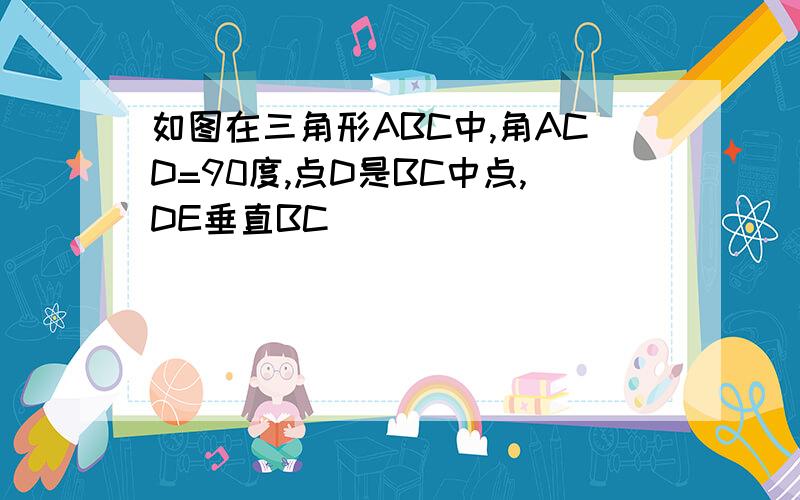 如图在三角形ABC中,角ACD=90度,点D是BC中点,DE垂直BC