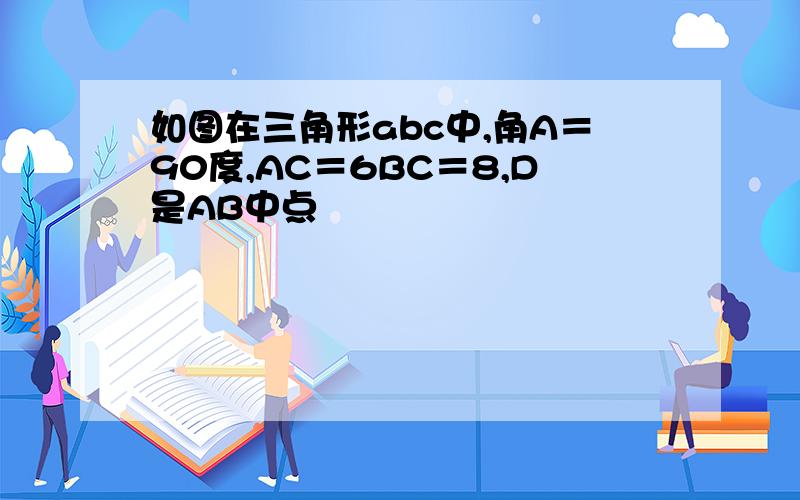 如图在三角形abc中,角A＝90度,AC＝6BC＝8,D是AB中点