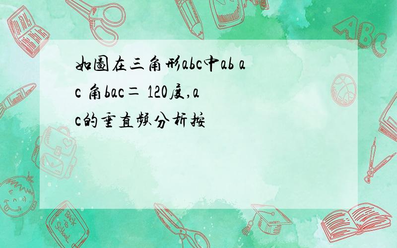 如图在三角形abc中ab ac 角bac＝ 120度,ac的垂直频分析按