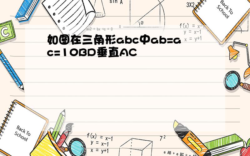 如图在三角形abc中ab=ac=10BD垂直AC