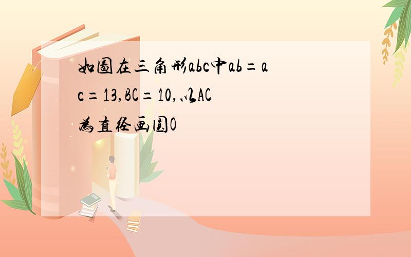 如图在三角形abc中ab=ac=13,BC=10,以AC为直径画圆O