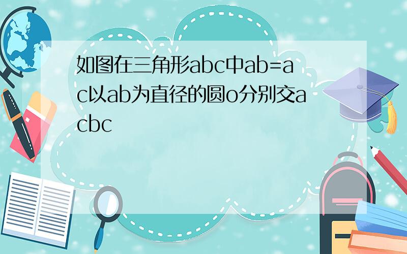 如图在三角形abc中ab=ac以ab为直径的圆o分别交acbc