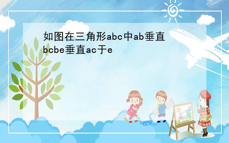 如图在三角形abc中ab垂直bcbe垂直ac于e