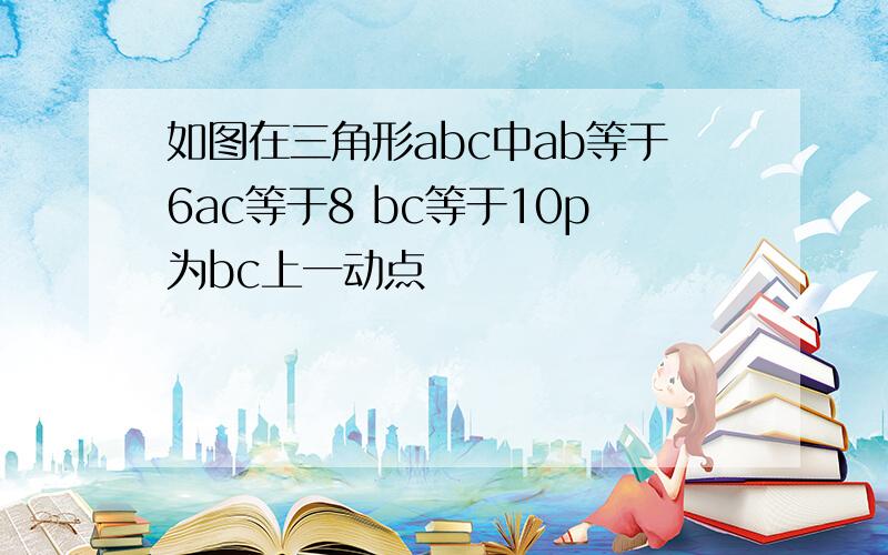 如图在三角形abc中ab等于6ac等于8 bc等于10p为bc上一动点